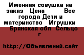 Именная совушка на заказ › Цена ­ 600 - Все города Дети и материнство » Игрушки   . Брянская обл.,Сельцо г.